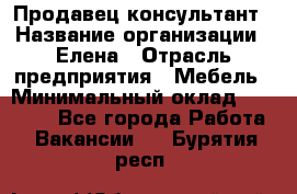 Продавец-консультант › Название организации ­ Елена › Отрасль предприятия ­ Мебель › Минимальный оклад ­ 20 000 - Все города Работа » Вакансии   . Бурятия респ.